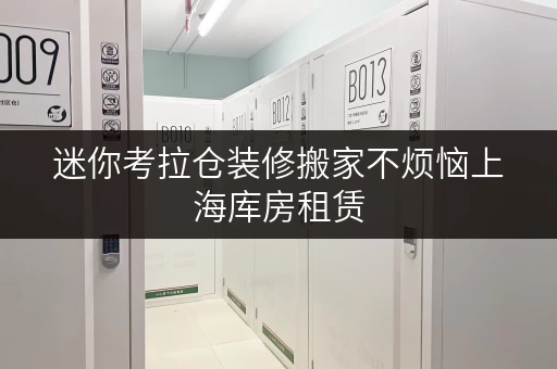 迷你考拉仓装修搬家不烦恼上海库房租赁,临时存储方案全攻略 迷你考拉仓装修搬家不烦恼上海库房租赁,临时存储方案全攻略