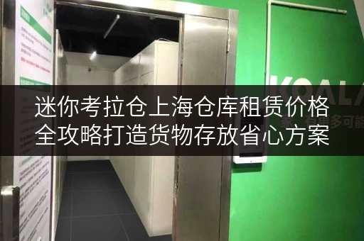 迷你考拉仓上海仓库租赁价格全攻略打造货物存放省心方案