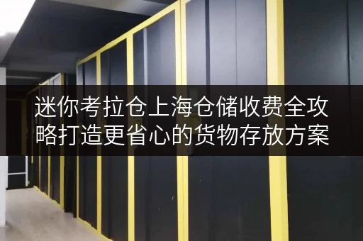 迷你考拉仓上海仓储收费全攻略打造更省心的货物存放方案 迷你考拉仓上海仓储收费全攻略打造更省心的货物存放方案