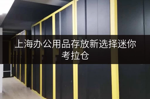 上海办公用品存放新选择迷你考拉仓，办公空间释放利器