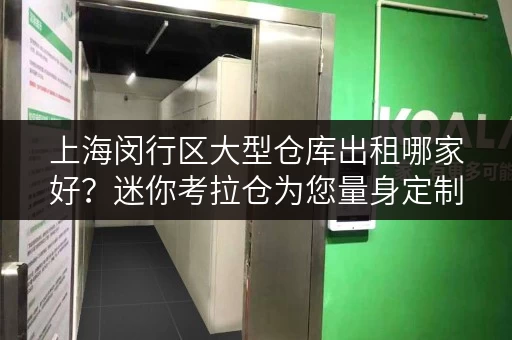 上海闵行区大型仓库出租哪家好？迷你考拉仓为您量身定制装修搬家临时存储方案