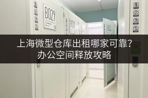 上海微型仓库出租哪家可靠？办公空间释放攻略