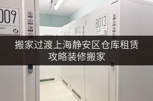 搬家过渡上海静安区仓库租赁攻略装修搬家，迷你考拉仓助力轻松存