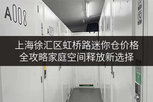上海徐汇区虹桥路迷你仓价格全攻略家庭空间释放新选择 上海徐汇区虹桥路迷你仓价格全攻略家庭空间释放新选择