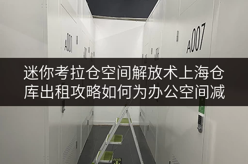 迷你考拉仓空间解放术上海仓库出租攻略如何为办公空间减负,高效存放办公用品 迷你考拉仓空间解放术上海仓库出租攻略如何为办公空间减负,高效存放办公用品