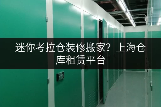 迷你考拉仓装修搬家？上海仓库租赁平台，您的临时存储好帮手