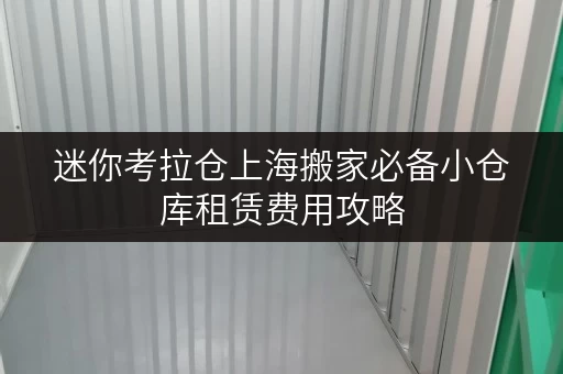 迷你考拉仓上海搬家必备小仓库租赁费用攻略,装修临时存储方案大揭秘! 迷你考拉仓上海搬家必备小仓库租赁费用攻略,装修临时存储方案大揭秘!