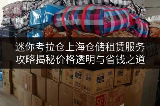 迷你考拉仓上海仓储租赁服务攻略揭秘价格透明与省钱之道 迷你考拉仓上海仓储租赁服务攻略揭秘价格透明与省钱之道