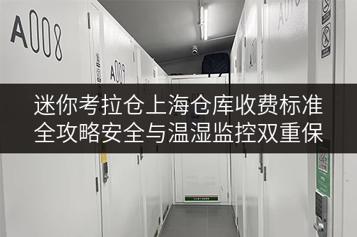 迷你考拉仓上海仓库收费标准全攻略安全与温湿监控双重保障 迷你考拉仓上海仓库收费标准全攻略安全与温湿监控双重保障
