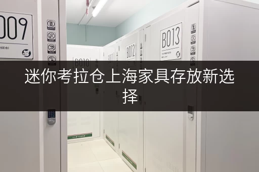 迷你考拉仓上海家具存放新选择，迷你考拉仓全时段服务解锁便捷生活