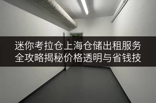迷你考拉仓上海仓储出租服务全攻略揭秘价格透明与省钱技巧 迷你考拉仓上海仓储出租服务全攻略揭秘价格透明与省钱技巧