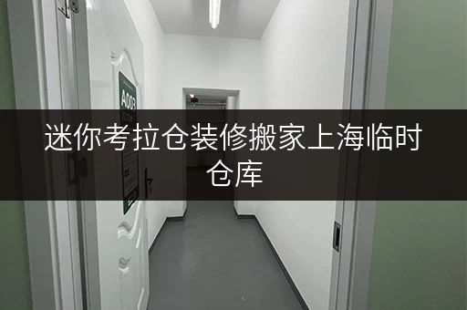 迷你考拉仓装修搬家上海临时仓库，你的物品“安全港”