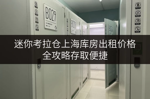 迷你考拉仓上海库房出租价格全攻略存取便捷,全天候服务,释放生活空间 迷你考拉仓上海库房出租价格全攻略存取便捷,全天候服务,释放生活空间