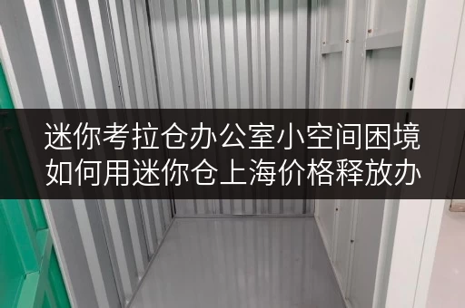 迷你考拉仓办公室小空间困境如何用迷你仓上海价格释放办公空间? 迷你考拉仓办公室小空间困境如何用迷你仓上海价格释放办公空间?