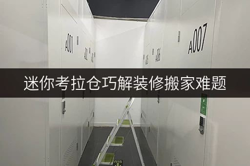 迷你考拉仓巧解装修搬家难题,迷你考拉仓为你量身定制小型仓库租赁方案 迷你考拉仓巧解装修搬家难题,迷你考拉仓为你量身定制小型仓库租赁方案
