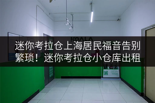 迷你考拉仓上海居民福音告别繁琐!迷你考拉仓小仓库出租,存取无忧,全天候服务! 迷你考拉仓上海居民福音告别繁琐!迷你考拉仓小仓库出租,存取无忧,全天候服务!
