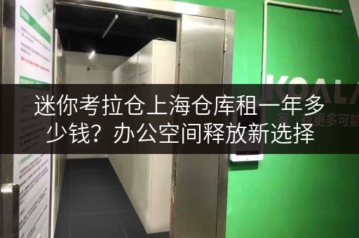 迷你考拉仓上海仓库租一年多少钱?办公空间释放新选择 迷你考拉仓上海仓库租一年多少钱?办公空间释放新选择