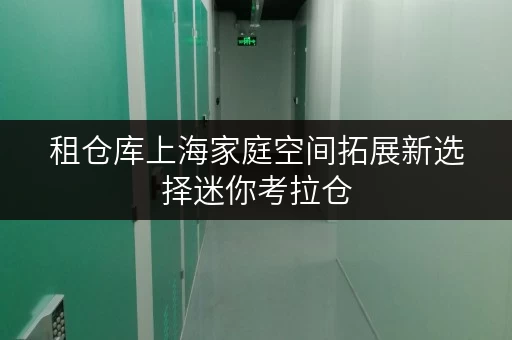 租仓库上海家庭空间拓展新选择迷你考拉仓,安全温湿监控,让您的物品安心“住” 租仓库上海家庭空间拓展新选择迷你考拉仓,安全温湿监控,让您的物品安心“住”