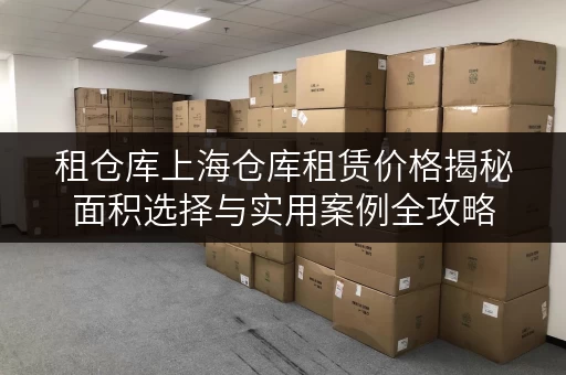 租仓库上海仓库租赁价格揭秘面积选择与实用案例全攻略 租仓库上海仓库租赁价格揭秘面积选择与实用案例全攻略