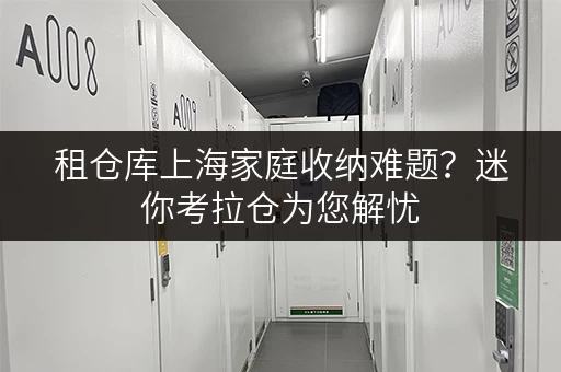 租仓库上海家庭收纳难题?迷你考拉仓为您解忧,24小时存取,便利随心! 租仓库上海家庭收纳难题?迷你考拉仓为您解忧,24小时存取,便利随心!