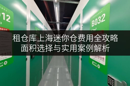 租仓库上海迷你仓费用全攻略面积选择与实用案例解析 租仓库上海迷你仓费用全攻略面积选择与实用案例解析