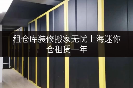 租仓库装修搬家无忧上海迷你仓租赁一年,价格透明解析 租仓库装修搬家无忧上海迷你仓租赁一年,价格透明解析
