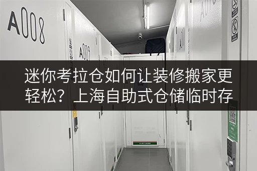 迷你考拉仓如何让装修搬家更轻松?上海自助式仓储临时存储方案全解析 迷你考拉仓如何让装修搬家更轻松?上海自助式仓储临时存储方案全解析
