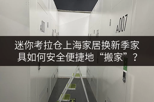 迷你考拉仓上海家居换新季家具如何安全便捷地“搬家”?迷你考拉仓全时段服务攻略 迷你考拉仓上海家居换新季家具如何安全便捷地“搬家”?迷你考拉仓全时段服务攻略
