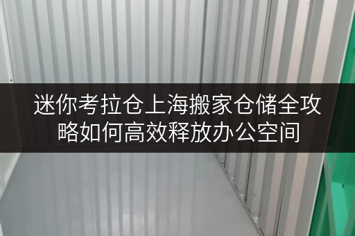迷你考拉仓上海搬家仓储全攻略如何高效释放办公空间 迷你考拉仓上海搬家仓储全攻略如何高效释放办公空间