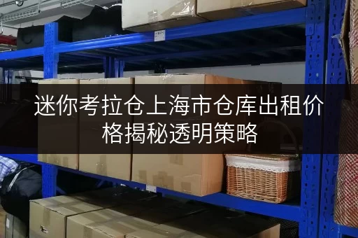 迷你考拉仓上海市仓库出租价格揭秘透明策略,教你轻松省钱 迷你考拉仓上海市仓库出租价格揭秘透明策略,教你轻松省钱