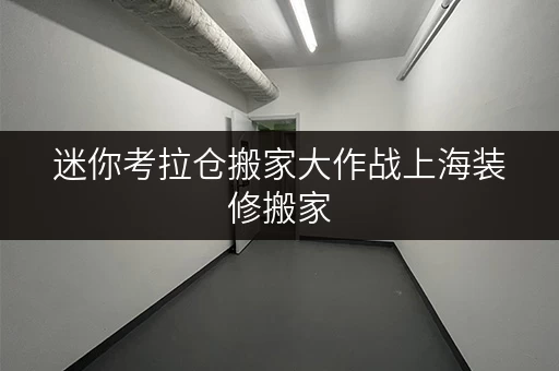 迷你考拉仓搬家大作战上海装修搬家,临时存储方案,告别空间焦虑! 迷你考拉仓搬家大作战上海装修搬家,临时存储方案,告别空间焦虑!