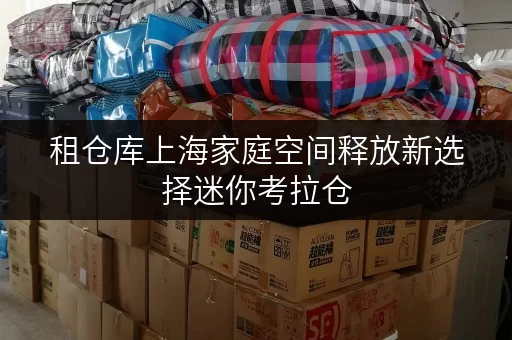 租仓库上海家庭空间释放新选择迷你考拉仓,释放家,提升生活品质 租仓库上海家庭空间释放新选择迷你考拉仓,释放家,提升生活品质