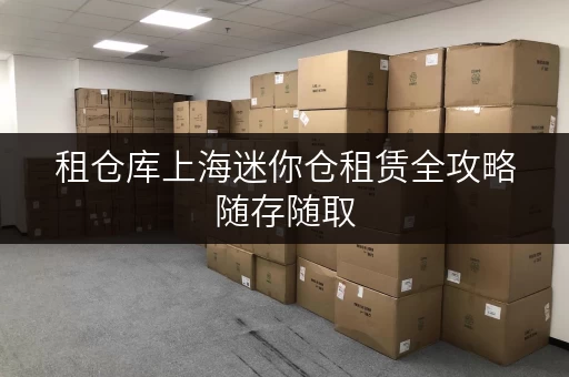 租仓库上海迷你仓租赁全攻略随存随取,价格透明,告别存储烦恼 租仓库上海迷你仓租赁全攻略随存随取,价格透明,告别存储烦恼