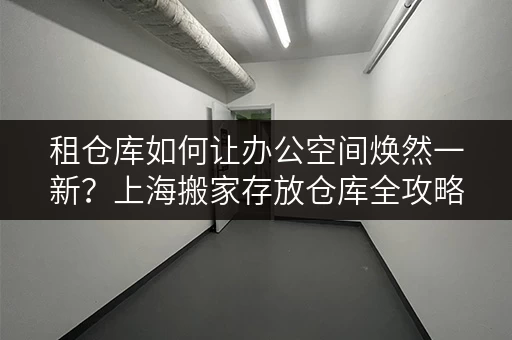 租仓库如何让办公空间焕然一新？上海搬家存放仓库全攻略
