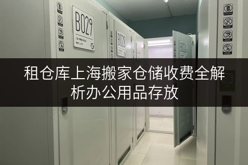 租仓库上海搬家仓储收费全解析办公用品存放,释放办公空间新思路 租仓库上海搬家仓储收费全解析办公用品存放,释放办公空间新思路
