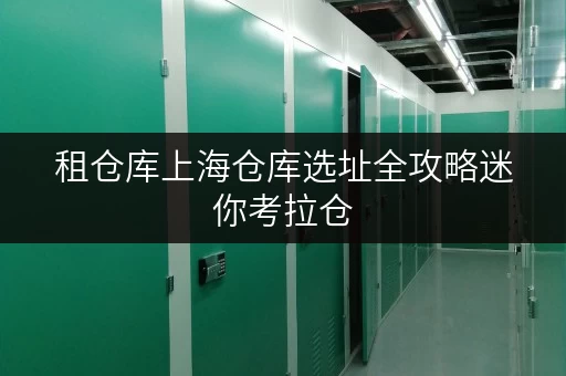 租仓库上海仓库选址全攻略迷你考拉仓,您的私人空间管家 租仓库上海仓库选址全攻略迷你考拉仓,您的私人空间管家