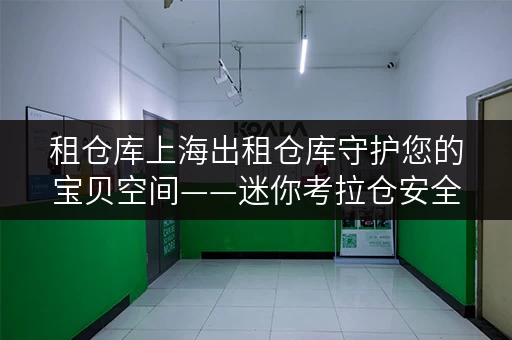 租仓库上海出租仓库守护您的宝贝空间——迷你考拉仓安全与温湿监控全攻略 租仓库上海出租仓库守护您的宝贝空间——迷你考拉仓安全与温湿监控全攻略