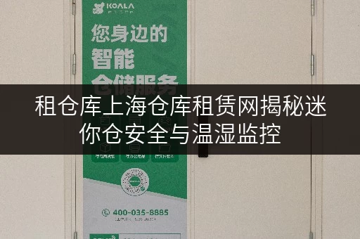 租仓库上海仓库租赁网揭秘迷你仓安全与温湿监控,打造放心存储新体验 租仓库上海仓库租赁网揭秘迷你仓安全与温湿监控,打造放心存储新体验
