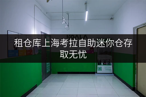 租仓库上海考拉自助迷你仓存取无忧，全时段服务，生活更便捷