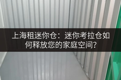 上海租迷你仓:迷你考拉仓如何释放您的家庭空间? 上海租迷你仓:迷你考拉仓如何释放您的家庭空间?