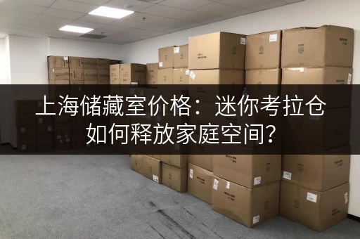 上海储藏室价格:迷你考拉仓如何释放家庭空间? 上海储藏室价格:迷你考拉仓如何释放家庭空间?
