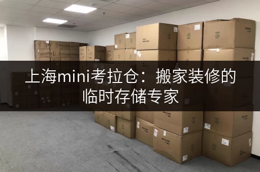 上海mini考拉仓:搬家装修的临时存储专家 上海mini考拉仓:搬家装修的临时存储专家