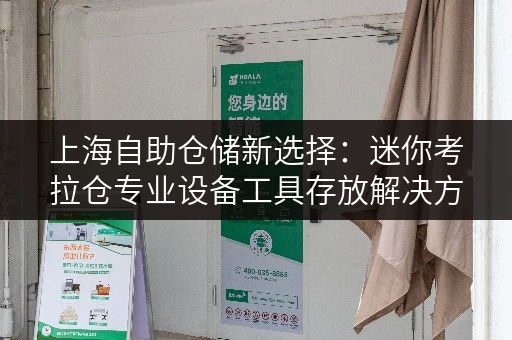 上海自助仓储新选择:迷你考拉仓专业设备工具存放解决方案 上海自助仓储新选择:迷你考拉仓专业设备工具存放解决方案
