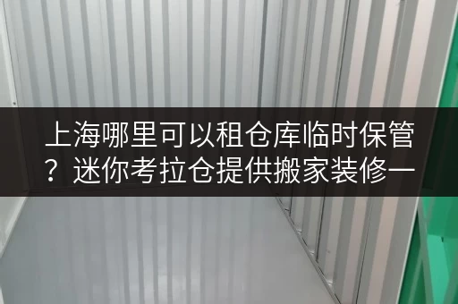 上海哪里可以租仓库临时保管？迷你考拉仓提供搬家装修一站式存储