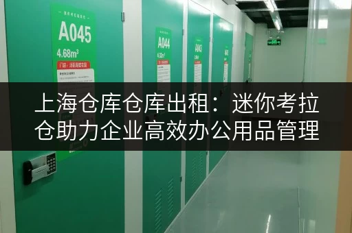 上海仓库仓库出租:迷你考拉仓助力企业高效办公用品管理 上海仓库仓库出租:迷你考拉仓助力企业高效办公用品管理