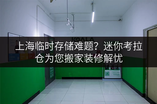 上海临时存储难题？迷你考拉仓为您搬家装修解忧