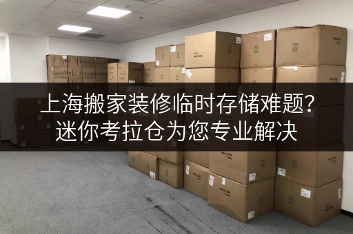 上海搬家装修临时存储难题?迷你考拉仓为您专业解决 上海搬家装修临时存储难题?迷你考拉仓为您专业解决