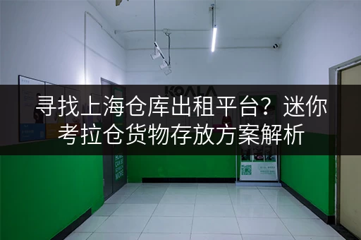 寻找上海仓库出租平台?迷你考拉仓货物存放方案解析 寻找上海仓库出租平台?迷你考拉仓货物存放方案解析