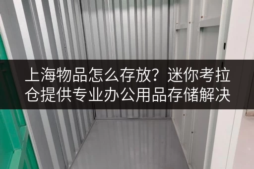 上海物品怎么存放?迷你考拉仓提供专业办公用品存储解决方案 上海物品怎么存放?迷你考拉仓提供专业办公用品存储解决方案
