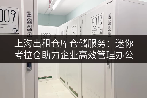 上海出租仓库仓储服务：迷你考拉仓助力企业高效管理办公用品存储